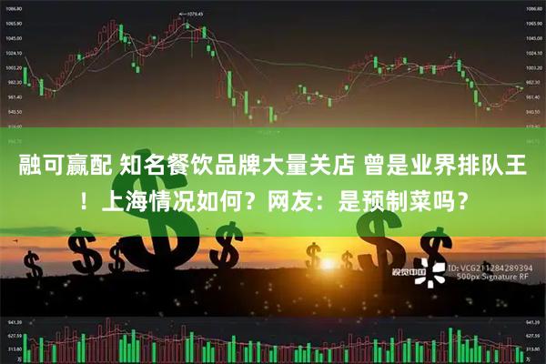 融可赢配 知名餐饮品牌大量关店 曾是业界排队王！上海情况如何？网友：是预制菜吗？