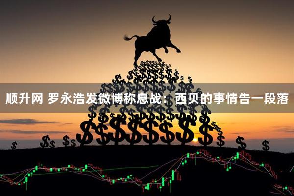 顺升网 罗永浩发微博称息战：西贝的事情告一段落