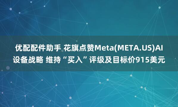 优配配件助手 花旗点赞Meta(META.US)AI设备战略 维持“买入”评级及目标价915美元