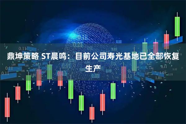 鼎坤策略 ST晨鸣：目前公司寿光基地已全部恢复生产