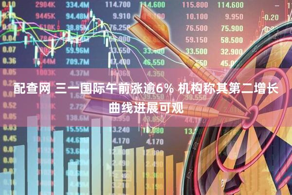 配查网 三一国际午前涨逾6% 机构称其第二增长曲线进展可观