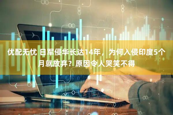 优配无忧 日军侵华长达14年，为何入侵印度5个月就放弃？原因令人哭笑不得