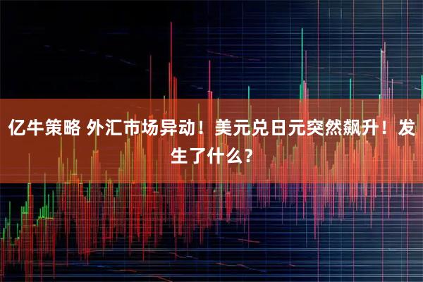 亿牛策略 外汇市场异动！美元兑日元突然飙升！发生了什么？