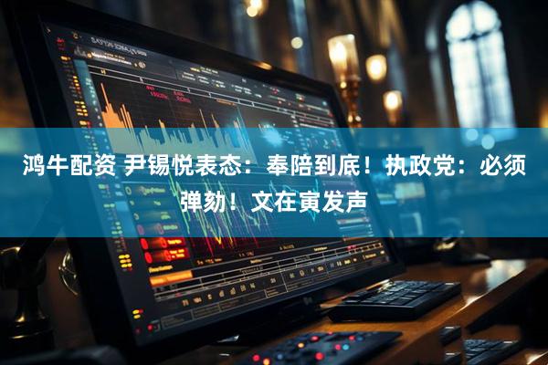 鸿牛配资 尹锡悦表态：奉陪到底！执政党：必须弹劾！文在寅发声