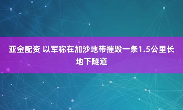 亚金配资 以军称在加沙地带摧毁一条1.5公里长地下隧道
