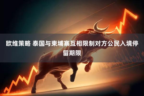 欧维策略 泰国与柬埔寨互相限制对方公民入境停留期限