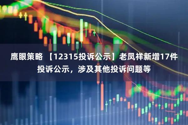 鹰眼策略 【12315投诉公示】老凤祥新增17件投诉公示，涉及其他投诉问题等