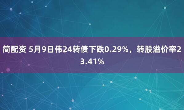 简配资 5月9日伟24转债下跌0.29%，转股溢价率23.41%