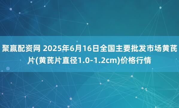 聚赢配资网 2025年6月16日全国主要批发市场黄芪片(黄芪片直径1.0-1.2cm)价格行情