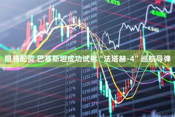 银易配资 巴基斯坦成功试射“法塔赫-4”巡航导弹