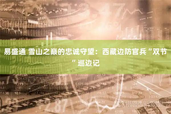 易盛通 雪山之巅的忠诚守望：西藏边防官兵“双节”巡边记