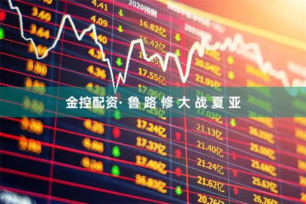 金控配资· 鲁 路 修 大 战 夏 亚