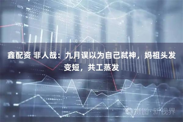 鑫配资 非人哉：九月误以为自己弑神，妈祖头发变短，共工蒸发
