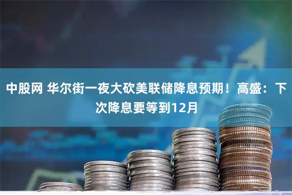 中股网 华尔街一夜大砍美联储降息预期！高盛：下次降息要等到12月