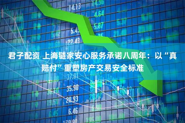 君子配资 上海链家安心服务承诺八周年：以“真赔付”重塑房产交易安全标准