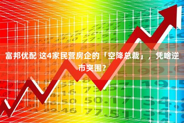 富邦优配 这4家民营房企的「空降总裁」，凭啥逆市突围？