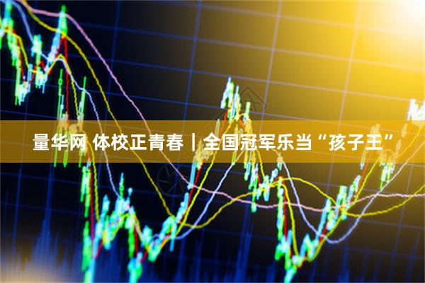 量华网 体校正青春｜全国冠军乐当“孩子王”