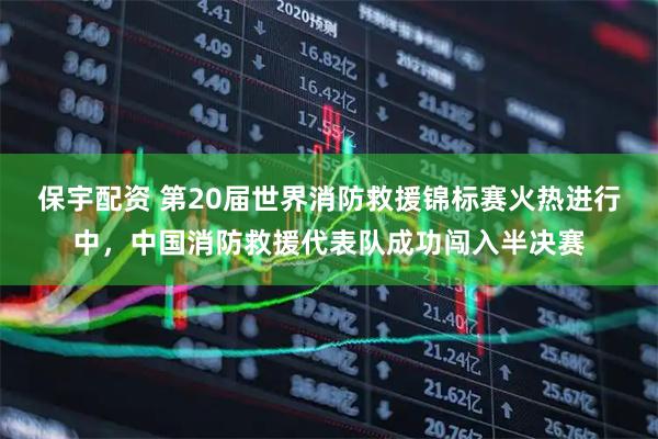 保宇配资 第20届世界消防救援锦标赛火热进行中，中国消防救援代表队成功闯入半决赛