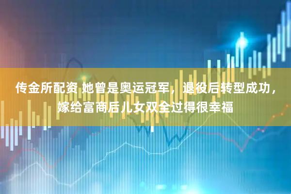 传金所配资 她曾是奥运冠军，退役后转型成功，嫁给富商后儿女双全过得很幸福
