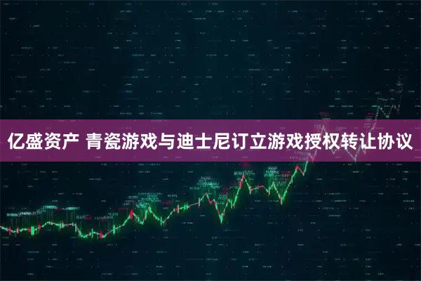 亿盛资产 青瓷游戏与迪士尼订立游戏授权转让协议