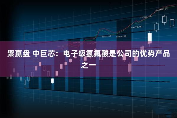 聚赢盘 中巨芯：电子级氢氟酸是公司的优势产品之一