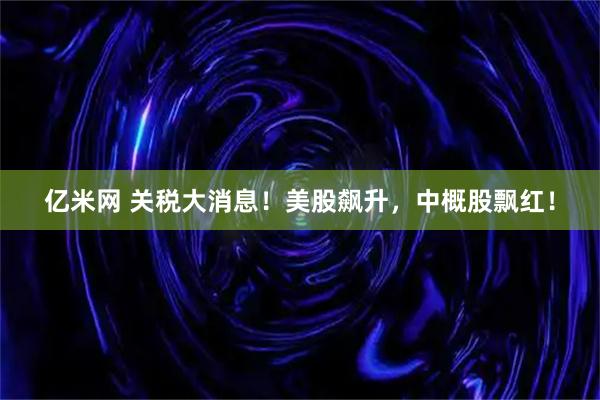 亿米网 关税大消息！美股飙升，中概股飘红！
