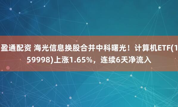 盈通配资 海光信息换股合并中科曙光！计算机ETF(159998)上涨1.65%，连续6天净流入