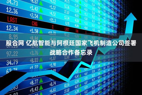 股合网 亿航智能与阿根廷国家飞机制造公司签署战略合作备忘录
