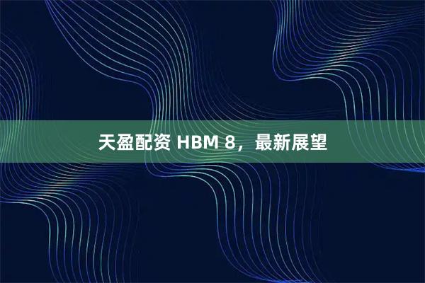 天盈配资 HBM 8，最新展望