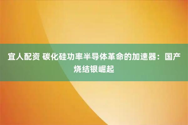 宜人配资 碳化硅功率半导体革命的加速器：国产烧结银崛起