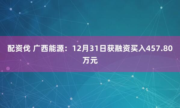 配资伐 广西能源：12月31日获融资买入457.80万元