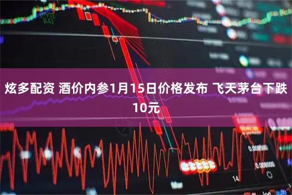 炫多配资 酒价内参1月15日价格发布 飞天茅台下跌10元