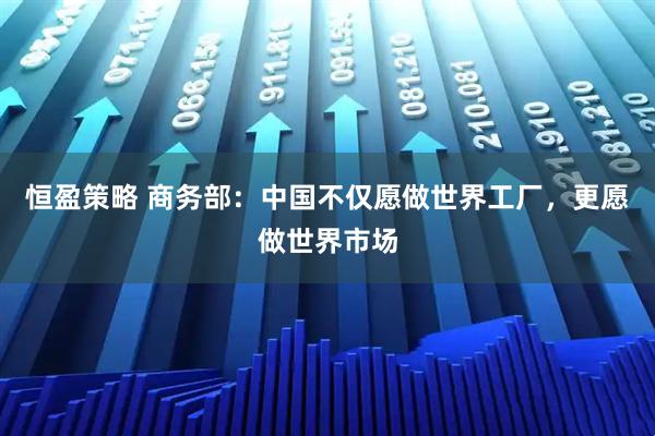 恒盈策略 商务部：中国不仅愿做世界工厂，更愿做世界市场