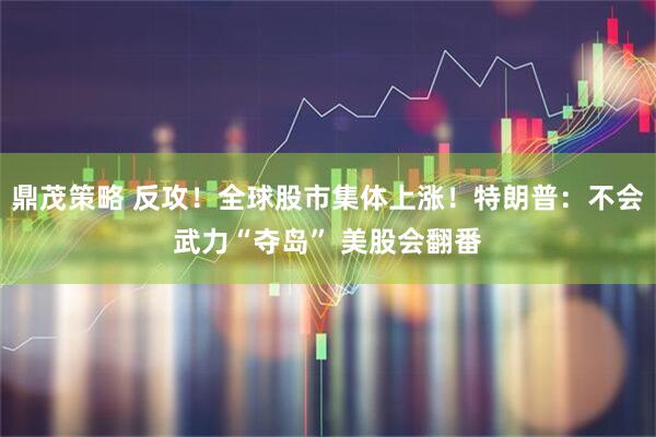 鼎茂策略 反攻！全球股市集体上涨！特朗普：不会武力“夺岛” 美股会翻番