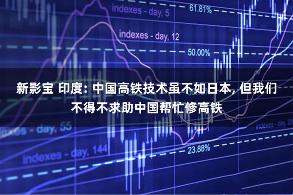 新影宝 印度: 中国高铁技术虽不如日本, 但我们不得不求助中国帮忙修高铁