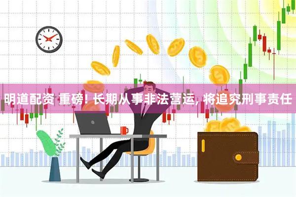 明道配资 重磅! 长期从事非法营运, 将追究刑事责任