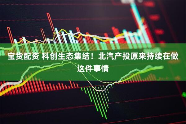 宝货配资 科创生态集结！北汽产投原来持续在做这件事情
