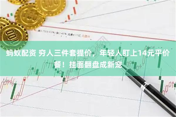 蚂蚁配资 穷人三件套提价，年轻人盯上14元平价餐！挂面翻盘成新宠
