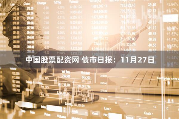 中国股票配资网 债市日报：11月27日