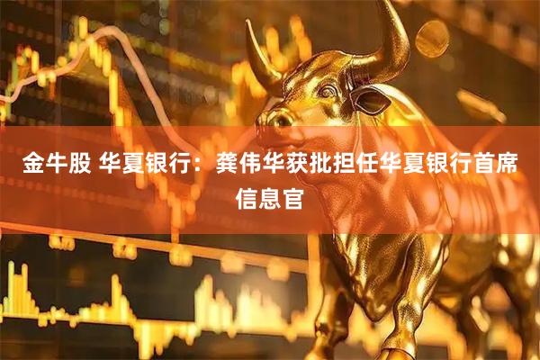 金牛股 华夏银行：龚伟华获批担任华夏银行首席信息官
