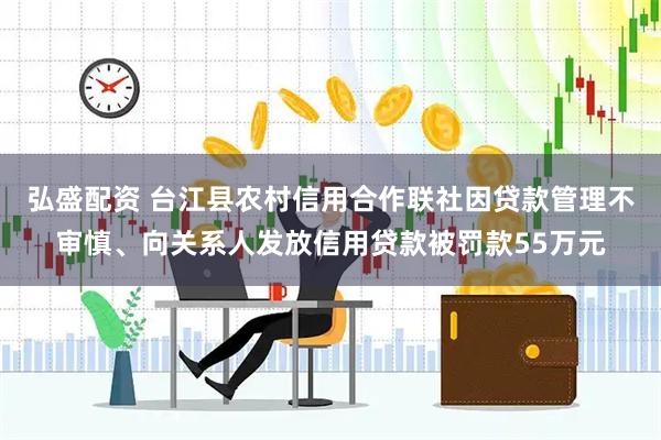 弘盛配资 台江县农村信用合作联社因贷款管理不审慎、向关系人发放信用贷款被罚款55万元