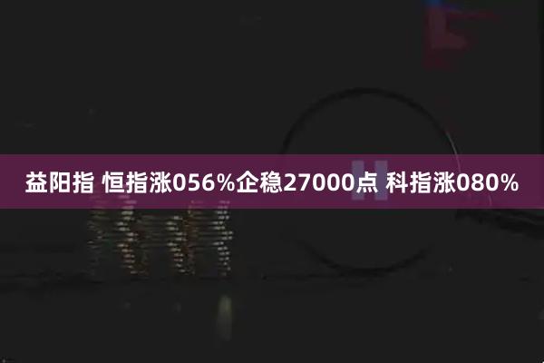 益阳指 恒指涨056%企稳27000点 科指涨080%