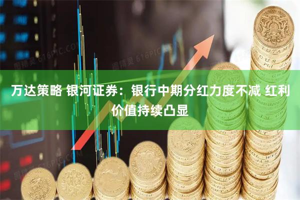 万达策略 银河证券：银行中期分红力度不减 红利价值持续凸显