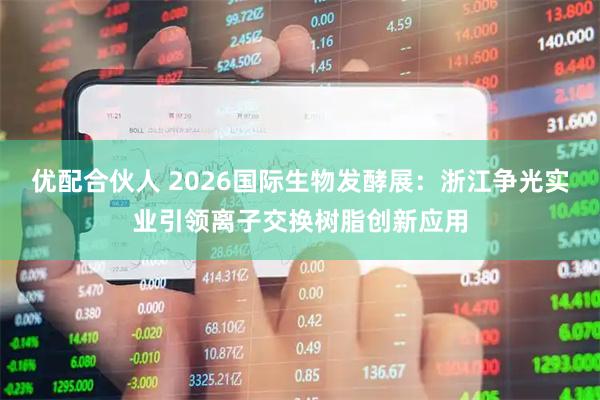优配合伙人 2026国际生物发酵展：浙江争光实业引领离子交换树脂创新应用