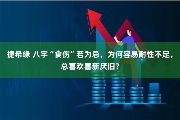 捷希缘 八字“食伤”若为忌，为何容易耐性不足，总喜欢喜新厌旧？