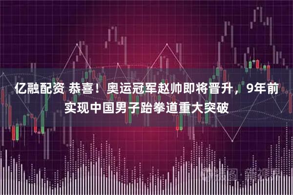 亿融配资 恭喜！奥运冠军赵帅即将晋升，9年前实现中国男子跆拳道重大突破