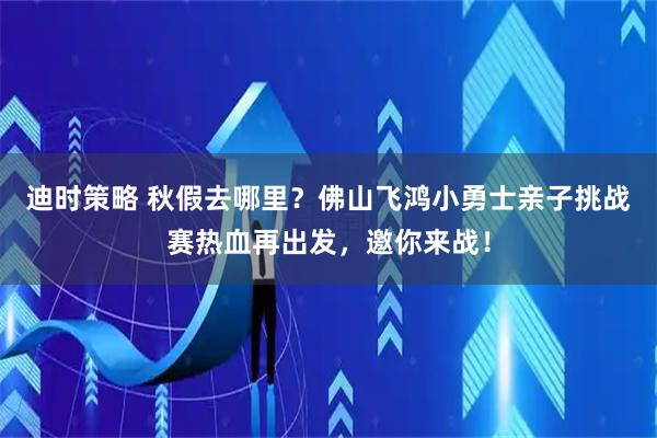 迪时策略 秋假去哪里？佛山飞鸿小勇士亲子挑战赛热血再出发，邀你来战！