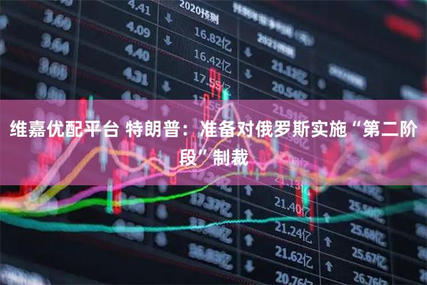 维嘉优配平台 特朗普：准备对俄罗斯实施“第二阶段”制裁