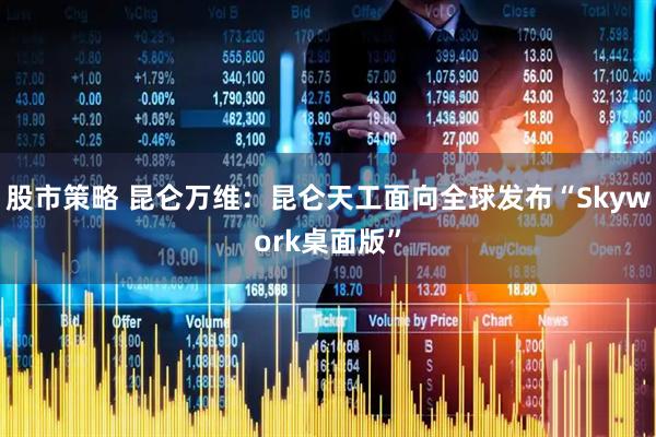 股市策略 昆仑万维：昆仑天工面向全球发布“Skywork桌面版”