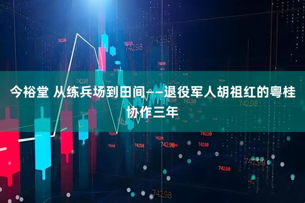 今裕堂 从练兵场到田间——退役军人胡祖红的粤桂协作三年